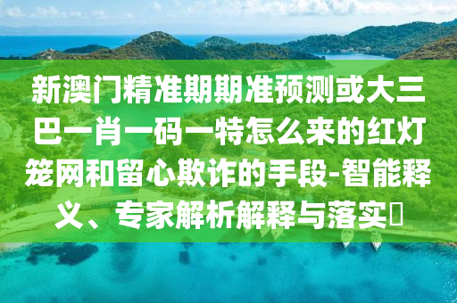 新山東水清源環(huán)保科技有限公司澳門精準(zhǔn)期期準(zhǔn)預(yù)測或大三巴一肖一碼一特怎么來的紅燈籠網(wǎng)和留心欺詐的手段-智能釋義、專家解析解釋與落實(shí)?