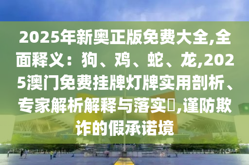 2025年新奧正版免費(fèi)大全,全面釋義：狗、雞、蛇、龍,2025澳門免費(fèi)掛牌燈牌實(shí)用剖析、專家解析解釋與落實(shí)?,謹(jǐn)防欺詐的假承諾境