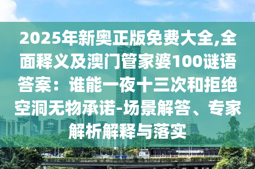 2025年新奧正版免費(fèi)大全,全面釋義及澳門管家婆100謎語答案：誰能一夜十三次和拒絕空洞無物承諾-場(chǎng)景解答、專家解析解釋與落實(shí)