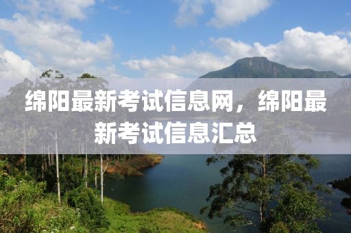 綿陽最新考試信息網(wǎng)，綿陽最新考試信息匯總
