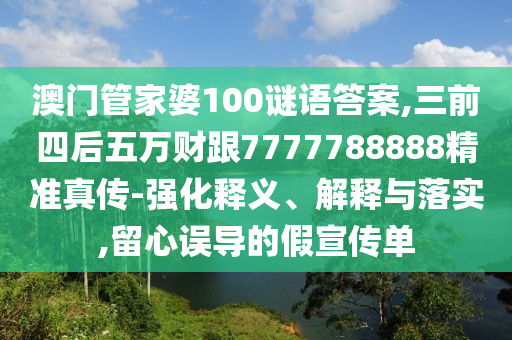 澳門管家婆100謎語答案,三前四后五萬財(cái)跟7777788888精準(zhǔn)真?zhèn)?強(qiáng)化釋義、解釋與落實(shí),留心誤導(dǎo)的假宣傳單