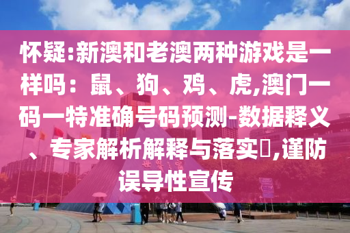 懷疑:新澳和老澳兩種游戲是一樣嗎：鼠、狗、雞、虎,澳門一碼一特準(zhǔn)確號(hào)碼預(yù)測(cè)-數(shù)據(jù)釋義、專家解析解釋與落實(shí)?,謹(jǐn)防誤導(dǎo)性宣傳