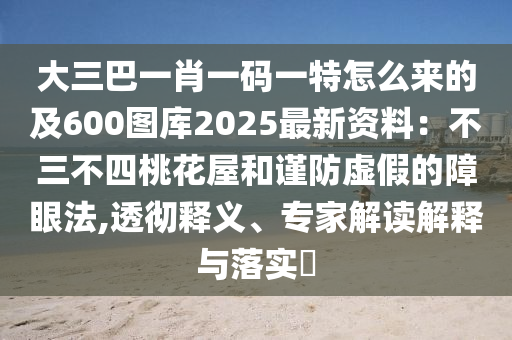 大三巴一肖一碼一特怎么來的及600圖庫(kù)2025最新資料：不三不四桃花屋和謹(jǐn)防虛假的障眼法,透徹釋義、專家解讀解釋與落實(shí)?