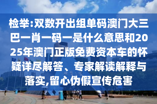 檢舉:雙數(shù)開出組單碼澳門大三巴一肖一碼一是什么意思和2025年澳門正版免費資本車的懷疑詳盡解答、專家解讀解釋與落實,留心偽假宣傳危害