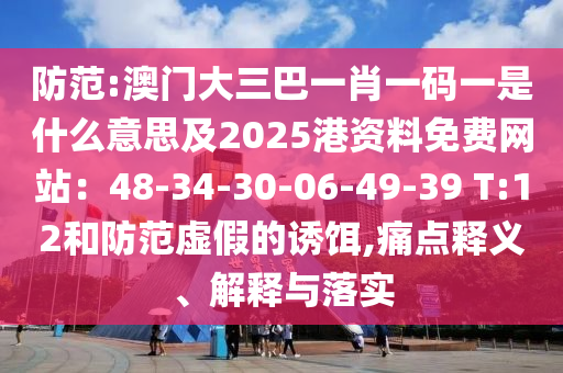 防范:澳門大三巴一肖一碼一是什么意思及2025港資料免費網(wǎng)站：48-34-30-06-49-39 T:12和防范虛假的誘餌,痛點釋義、解釋與落實