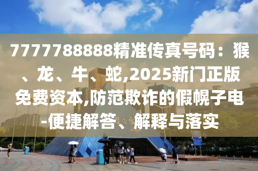 7777788888精準傳真號碼：猴、龍、牛、蛇,2025新門正版免費資本,防范欺詐的假幌子電-便捷解答、解釋與落實