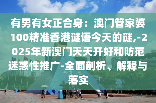有男有女正合身：澳門管家婆100精準香港謎語今天的謎,-2025年新澳門天天開好和防范迷惑性推廣-全面剖析、解釋與落實