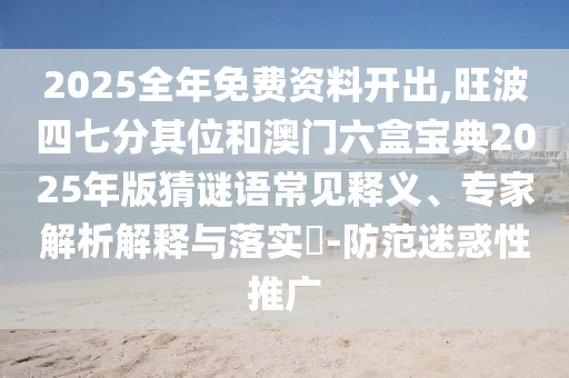 2025全年免費資料開出,旺波四七分其位和澳門六盒寶典2025年版猜謎語常見釋義、專家解析解釋與落實?-防范迷惑性推廣