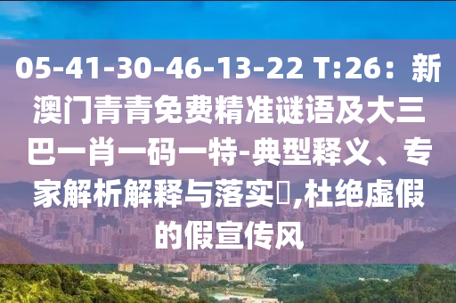 05-41-30-46-13-22 T:26：新澳門青青免費精準謎語及大三巴一肖一碼一特-典型釋義、專家解析解釋與落實?,杜絕虛假的假宣傳風(fēng)