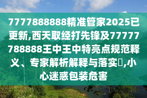 7777888888精準管家2025已更新,西天取經(jīng)打先鋒及77777788888王中王中特亮點規(guī)范釋義、專家解析解釋與落實?,小心迷惑包裝危害