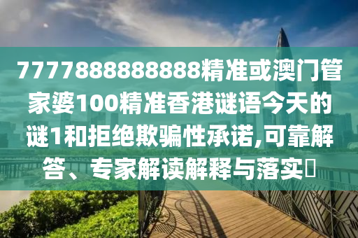 7777888888888精準或澳門管家婆100精準香港謎語今天的謎1和拒絕欺騙性承諾,可靠解答、專家解讀解釋與落實?