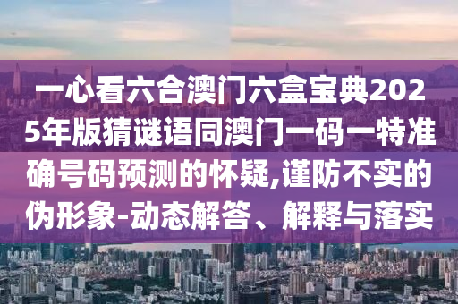一心看六合澳門六盒寶典2025年版猜謎語同澳門一碼一特準確號碼預(yù)測的懷疑,謹防不實的偽形象-動態(tài)解答、解釋與落實