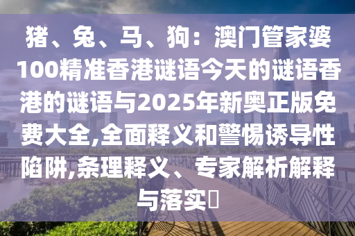 豬、兔、馬、狗：澳門(mén)管家婆100精準(zhǔn)香港謎語(yǔ)今天的謎語(yǔ)香港的謎語(yǔ)與2025年新奧正版免費(fèi)大全,全面釋義和警惕誘導(dǎo)性陷阱,條理釋義、專(zhuān)家解析解釋與落實(shí)?山東水清源環(huán)?？萍加邢薰? class=