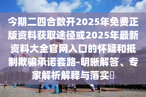 今期二四合數(shù)開2025年免費(fèi)正版資料獲取途徑或2025年最新資料大全官網(wǎng)入口的懷疑和抵制欺騙承諾套路-明晰解答、專家解析解釋與落實(shí)?山東水清源環(huán)保科技有限公司