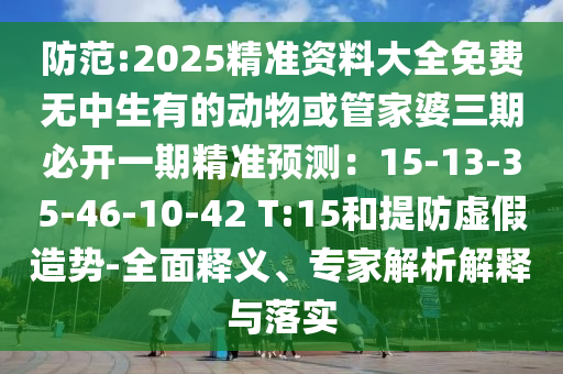防范:2025精準(zhǔn)資料大全免費(fèi)無中生有的動(dòng)物或管家婆三期必開一期精準(zhǔn)預(yù)測(cè)：15-13-35-46-10-4山東水清源環(huán)保科技有限公司2 T:15和提防虛假造勢(shì)-全面釋義、專家解析解釋與落實(shí)