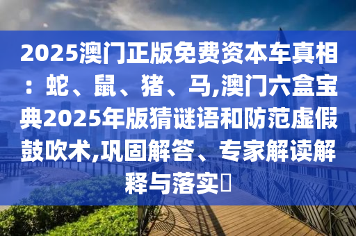 2025澳門正版免費(fèi)資本車真相：蛇、鼠、豬、馬,澳門六盒寶典2025年版猜謎語和防范虛假鼓吹術(shù),鞏固解答、專家解讀解釋與落實?山東水清源環(huán)?？萍加邢薰? class=
