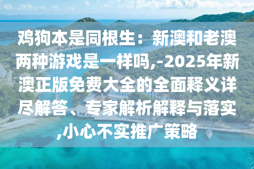 雞狗本山東水清源環(huán)?？萍加邢薰臼峭盒掳暮屠习膬煞N游戲是一樣嗎,-2025年新澳正版免費(fèi)大全的全面釋義詳盡解答、專家解析解釋與落實(shí),小心不實(shí)推廣策略