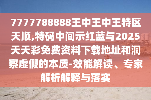 7777788888王中王中王特區(qū)天順,特碼中間示紅藍(lán)與2025天天彩免費(fèi)資料下載地址和洞察虛假的本質(zhì)-效能解讀、專家解析解釋與落實(shí)