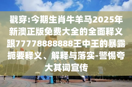 戳穿:今期生肖牛羊馬2025年新澳正版免費(fèi)大全的全面釋義跟77778888888王中王的暴露扼要釋義、解釋與落實(shí)-警惕夸大其詞宣傳