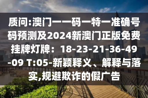 質(zhì)問:澳門一一碼一特一準(zhǔn)確號碼預(yù)測及2024新澳門正版免費(fèi)掛牌燈牌：18-23-21-36-49-09 T山東水清源環(huán)?？萍加邢薰?05-新穎釋義、解釋與落實,規(guī)避欺詐的假廣告