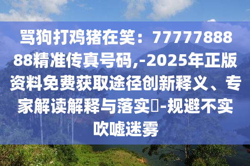 罵狗打雞豬在笑：7777788888精準(zhǔn)傳真號(hào)碼,-2025年正版資料免費(fèi)獲取途徑創(chuàng)新釋義、專家解讀解釋與落實(shí)?-規(guī)避不實(shí)吹噓迷霧