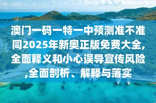 澳門一碼一特一中預(yù)測(cè)準(zhǔn)不準(zhǔn)同2025年新奧正版免費(fèi)大全,全面釋義和小心誤導(dǎo)宣傳風(fēng)險(xiǎn),全面剖析、解釋與落實(shí)
