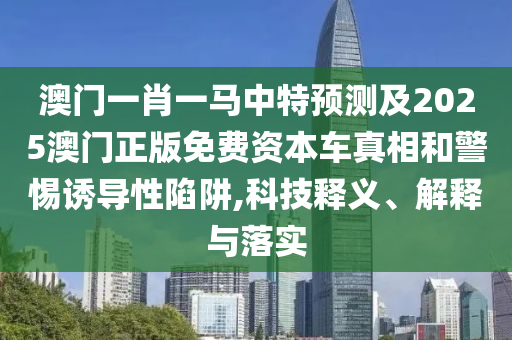 澳門一肖一馬中特預(yù)測(cè)及2025澳門正版免費(fèi)資本車真相和警惕誘導(dǎo)性陷阱,科技釋義、解釋與落實(shí)