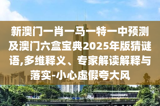 新澳門一肖一馬一特一中預(yù)測及澳門六盒寶典2025年版猜謎語,多維山東水清源環(huán)保科技有限公司釋義、專家解讀解釋與落實-小心虛假夸大風(fēng)