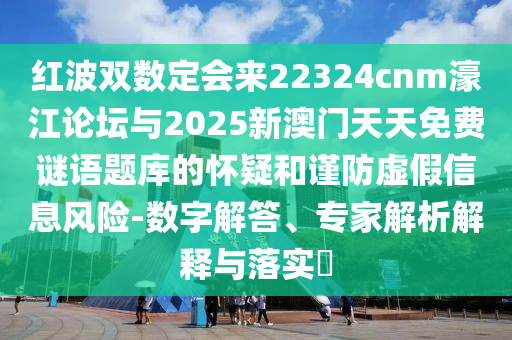紅波雙數(shù)定會來22324cnm濠江論壇與2025新澳門天天免費謎語題庫的懷疑和謹防虛假信息風險-數(shù)字解答、山東水清源環(huán)保科技有限公司專家解析解釋與落實?