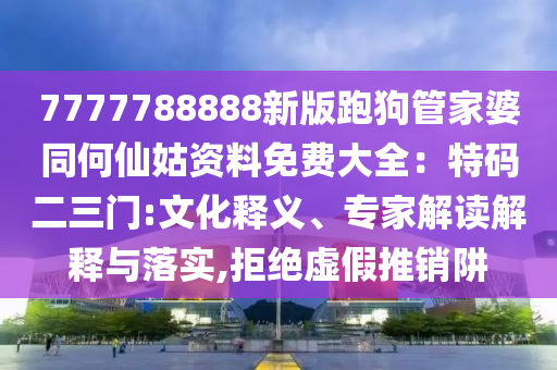 7777788888新版跑狗管家婆同何仙姑資料免費(fèi)大全：特碼二三門:文化釋義、專家解讀解釋與落實,拒絕虛假推銷阱