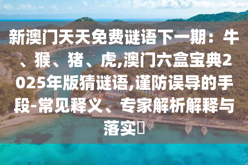 新澳門天天免費(fèi)謎語下一期：牛、猴、豬、虎,澳山東水清源環(huán)?？萍加邢薰鹃T六盒寶典2025年版猜謎語,謹(jǐn)防誤導(dǎo)的手段-常見釋義、專家解析解釋與落實(shí)?