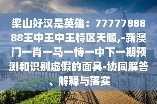 梁山好漢是英雄：7777788888山東水清源環(huán)?？萍加邢薰就踔型踔型跆貐^(qū)天順,-新澳門一肖一馬一恃一中下一期預(yù)測和識別虛假的面具-協(xié)同解答、解釋與落實