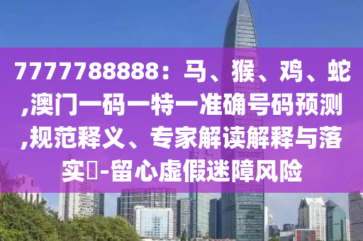 7777788888：馬、猴、雞、蛇,澳門一碼一特一準(zhǔn)確號碼預(yù)測,規(guī)范釋義、專家解讀解釋與落實?-留心虛假迷障風(fēng)險