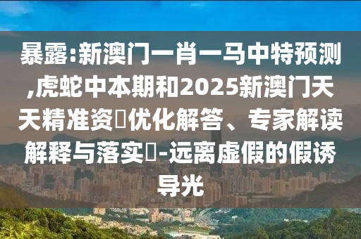 暴露:新澳門一肖一馬中特預(yù)測(cè),虎蛇中本期和2025新澳門天天精準(zhǔn)資枓優(yōu)化解答、山東水清源環(huán)?？萍加邢薰緦＜医庾x解釋與落實(shí)?-遠(yuǎn)離虛假的假誘導(dǎo)光