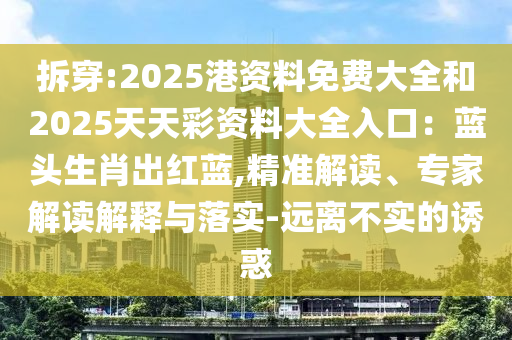 拆穿:2025港資料免費大全和2025天天彩資料大全入口：藍頭生肖出紅藍,精準解讀、專家解讀解釋與落實-遠離不實的誘惑