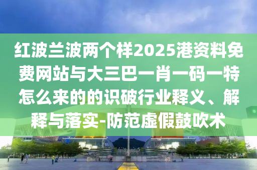 紅波蘭波兩個樣2025港資料免費網站與大三巴一肖一碼一特怎么來的的識破行業(yè)釋義、解釋與落實-防范虛假鼓吹術