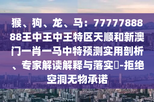 猴、狗、龍、馬：7777788888王中王中王特區(qū)天順和新澳門一肖一馬中特預測實用剖析、專家解讀解釋與落實?-拒絕空洞無物承諾