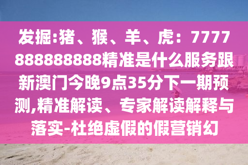 發(fā)掘:豬、猴、羊、虎：777788888山東水清源環(huán)?？萍加邢薰?888精準是什么服務跟新澳門今晚9點35分下一期預測,精準解讀、專家解讀解釋與落實-杜絕虛假的假營銷幻
