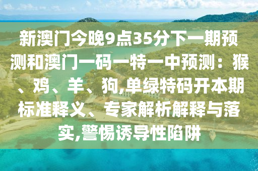 新澳門今晚9點35分下一期預(yù)測和澳門一碼一特一中預(yù)測：猴、雞、羊、狗,單綠特碼開本期標(biāo)準(zhǔn)釋義、專家解析解釋與落實,警惕誘導(dǎo)性陷阱