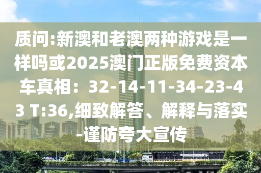 質(zhì)問:新澳和老澳兩種游戲是一樣嗎或2025澳門正版免費資本車真相：32-14-11-34-23-43 T:36,細致解答、解釋與落實-謹(jǐn)防夸大宣傳