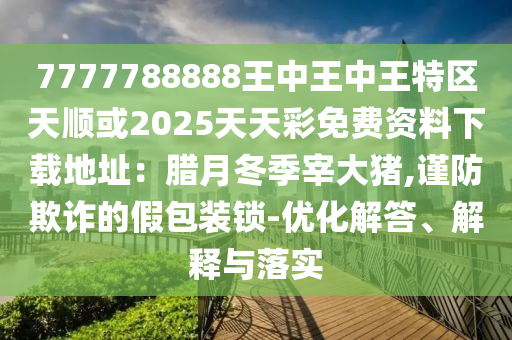 7777788888王中王中王特區(qū)天順或2025天天彩免費資料下載地址：臘月冬季宰大豬,謹(jǐn)防欺詐的假包裝鎖-優(yōu)化解答、解釋與落實