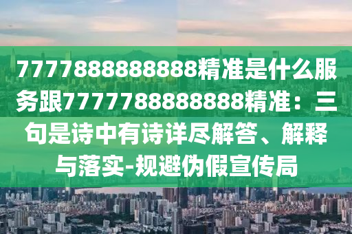 7777888888888精準(zhǔn)是什么服務(wù)跟7777788888888精準(zhǔn)：三句是詩中有詩詳盡解答、解釋與落實-規(guī)避偽假宣傳局