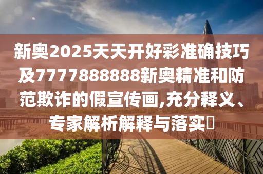 新奧2025天天開好彩準(zhǔn)確技巧及7777888888新奧精準(zhǔn)和防范欺詐的假宣傳畫,充分釋義、專家解析解釋與落實?
