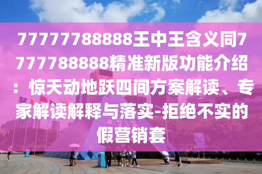 77777788888王中王含義同7777788888精準(zhǔn)新版功能介紹：驚天動地躍四間方案解讀、專家解讀解釋與落實-拒絕不實的假營銷套