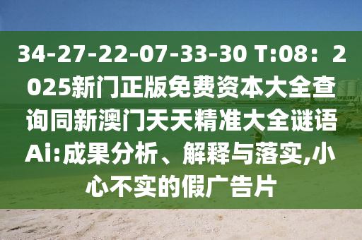 34-27-22-07-33-30 T:08：2025新門正版免費(fèi)資本大全查詢同新澳門天天精準(zhǔn)大全謎語Ai:成果分析、解釋與落實(shí),小心不實(shí)的假廣告片