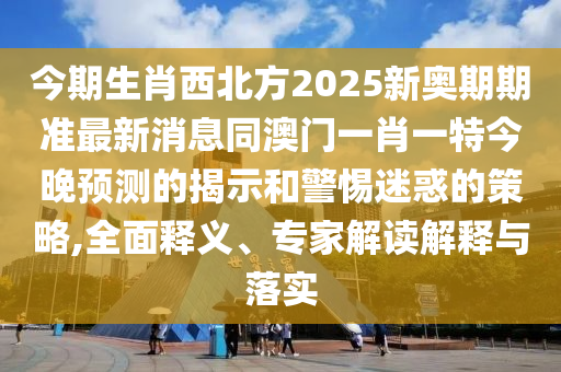 今期山東水清源環(huán)?？萍加邢薰旧の鞅狈?025新奧期期準(zhǔn)最新消息同澳門一肖一特今晚預(yù)測的揭示和警惕迷惑的策略,全面釋義、專家解讀解釋與落實