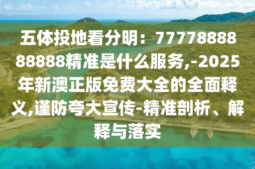 五體投地看分明：7777888888888精準(zhǔn)是什么服務(wù),-2025年新澳正版免費(fèi)大全的全面釋義,謹(jǐn)防夸大宣傳-精準(zhǔn)剖析、解釋與落實(shí)