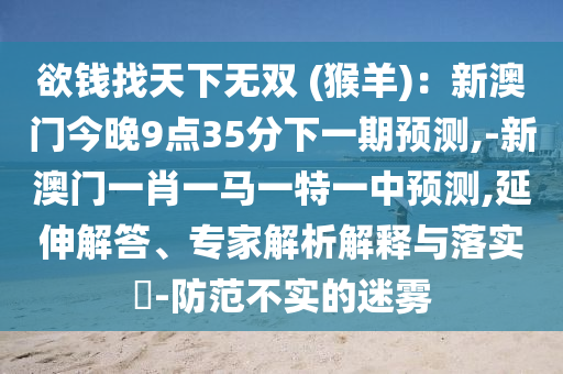 欲錢找天下無雙 (猴羊)：新澳門今晚9點(diǎn)35分下一期預(yù)測,-新澳門一肖一馬一特一中預(yù)測,延伸解答、專家解析解釋與落實(shí)?-防范不實(shí)的迷霧