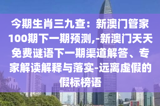 今期生肖三九查：新澳門(mén)管家100期下一期預(yù)測(cè),-新澳門(mén)天天免費(fèi)謎語(yǔ)下一期渠道解答、專(zhuān)家解讀解釋與落實(shí)-遠(yuǎn)山東水清源環(huán)?？萍加邢薰倦x虛假的假標(biāo)榜語(yǔ)