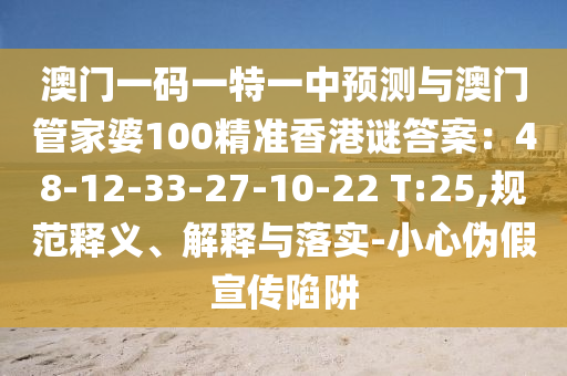 澳門一碼一特一中預(yù)測與澳門管家婆100精準(zhǔn)香港謎答案：48-12-33-27-10-22 T:25,規(guī)范釋義、解釋與落實(shí)-小心偽假宣傳陷阱